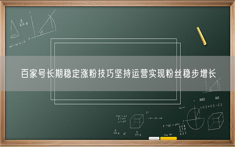 百家号长期稳定涨粉技巧坚持运营实现粉丝稳步增长