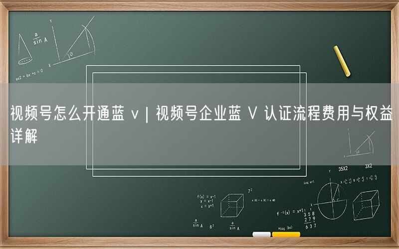 视频号怎么开通蓝 v｜视频号企业蓝 V 认证流程费用与权益详解