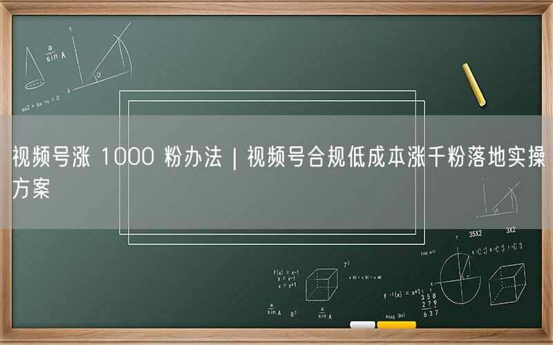 视频号涨 1000 粉办法｜视频号合规低成本涨千粉落地实操方案