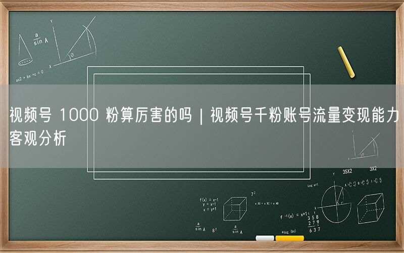 视频号 1000 粉算厉害的吗｜视频号千粉账号流量变现能力客观分析