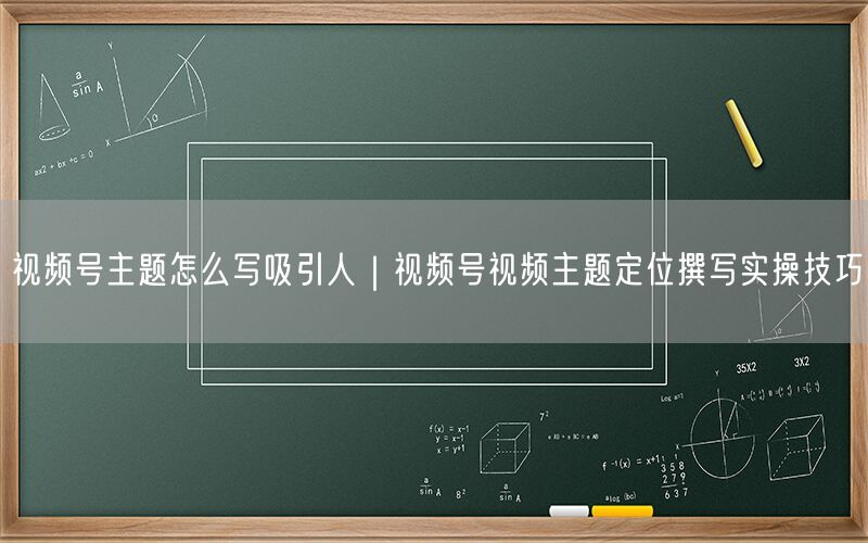 视频号主题怎么写吸引人｜视频号视频主题定位撰写实操技巧
