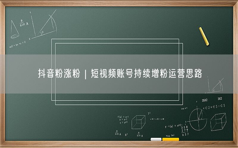 抖音粉涨粉｜短视频账号持续增粉运营思路